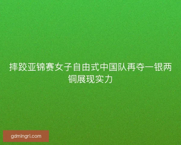 摔跤亚锦赛女子自由式中国队再夺一银两铜展现实力 摔跤亚锦赛女子自由式中国队再夺一银两铜展现实力