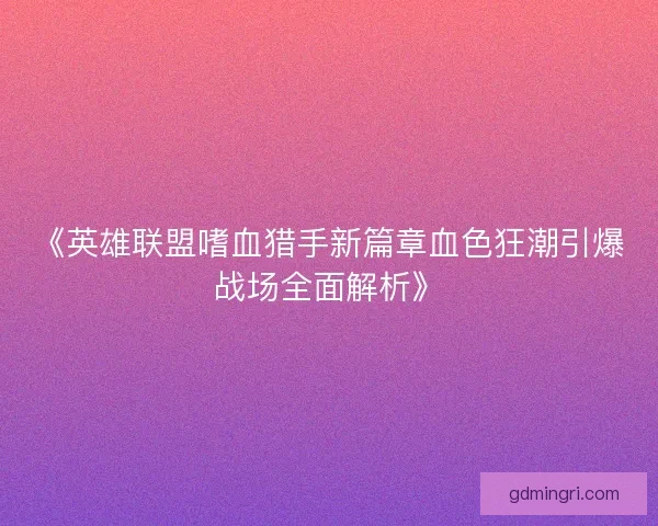 《英雄联盟嗜血猎手新篇章血色狂潮引爆战场全面解析》