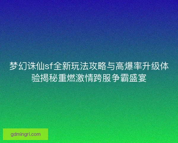 梦幻诛仙sf全新玩法攻略与高爆率升级体验揭秘重燃激情跨服争霸盛宴