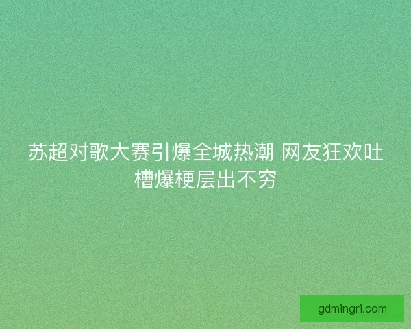 苏超对歌大赛引爆全城热潮 网友狂欢吐槽爆梗层出不穷