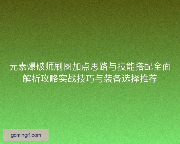 元素爆破师刷图加点思路与技能搭配全面解析攻略实战技巧与装备选择推荐