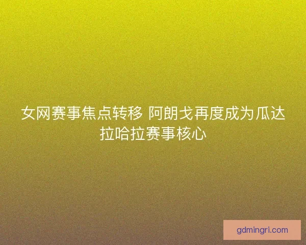 女网赛事焦点转移 阿朗戈再度成为瓜达拉哈拉赛事核心