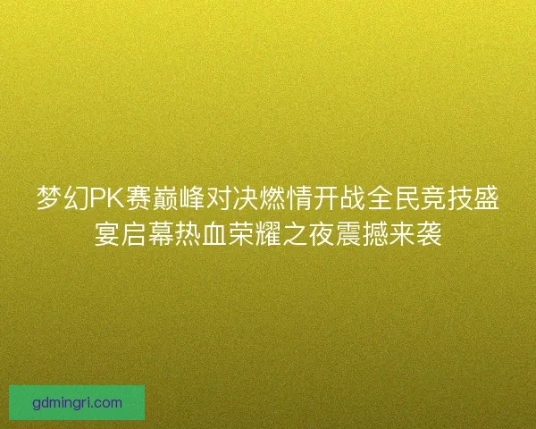 梦幻PK赛巅峰对决燃情开战全民竞技盛宴启幕热血荣耀之夜震撼来袭