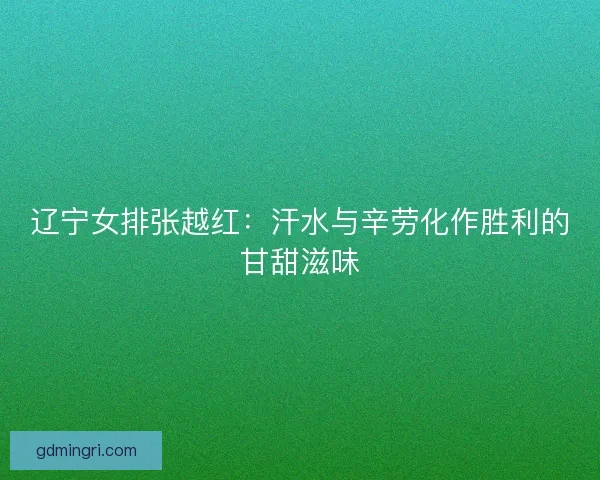 辽宁女排张越红：汗水与辛劳化作胜利的甘甜滋味