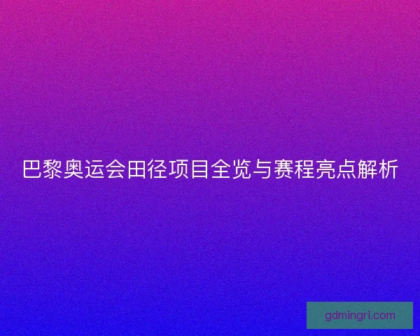 巴黎奥运会田径项目全览与赛程亮点解析