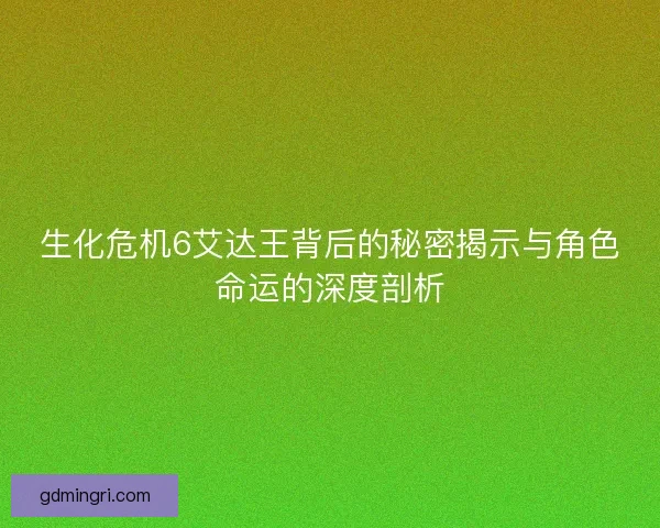 生化危机6艾达王背后的秘密揭示与角色命运的深度剖析