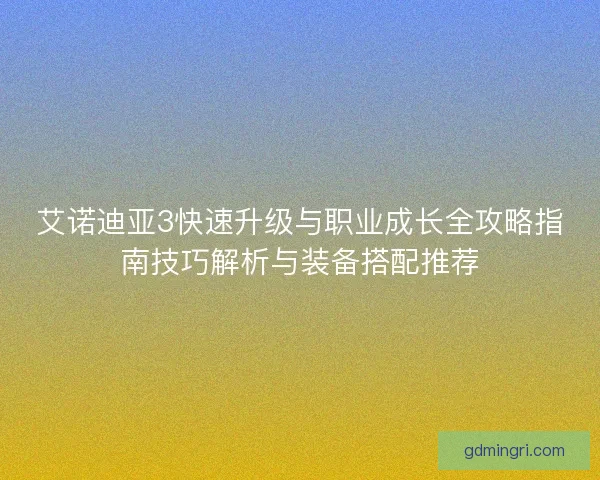 艾诺迪亚3快速升级与职业成长全攻略指南技巧解析与装备搭配推荐 艾诺迪亚3快速升级与职业成长全攻略指南技巧解析与装备搭配推荐