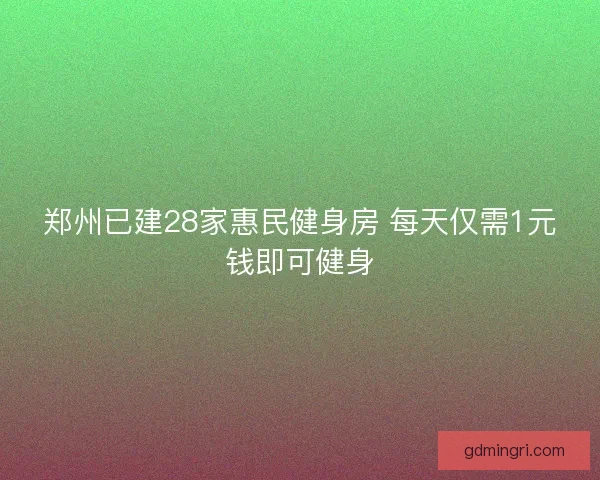 郑州已建28家惠民健身房 每天仅需1元钱即可健身 郑州已建28家惠民健身房 每天仅需1元钱即可健身