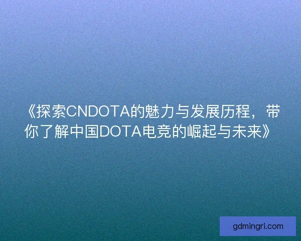 《探索CNDOTA的魅力与发展历程，带你了解中国DOTA电竞的崛起与未来》