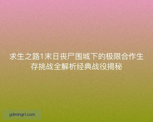 求生之路1末日丧尸围城下的极限合作生存挑战全解析经典战役揭秘