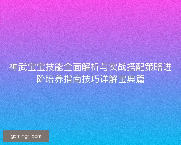 神武宝宝技能全面解析与实战搭配策略进阶培养指南技巧详解宝典篇