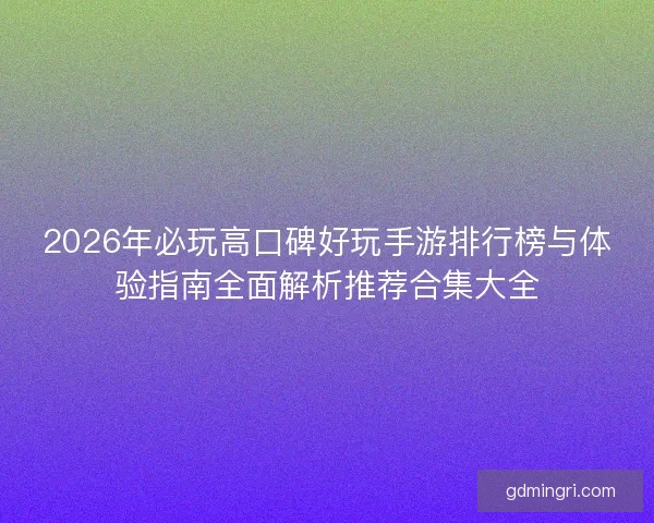 2026年必玩高口碑好玩手游排行榜与体验指南全面解析推荐合集大全 2026年必玩高口碑好玩手游排行榜与体验指南全面解析推荐合集大全