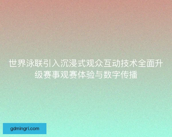 世界泳联引入沉浸式观众互动技术全面升级赛事观赛体验与数字传播 世界泳联引入沉浸式观众互动技术全面升级赛事观赛体验与数字传播