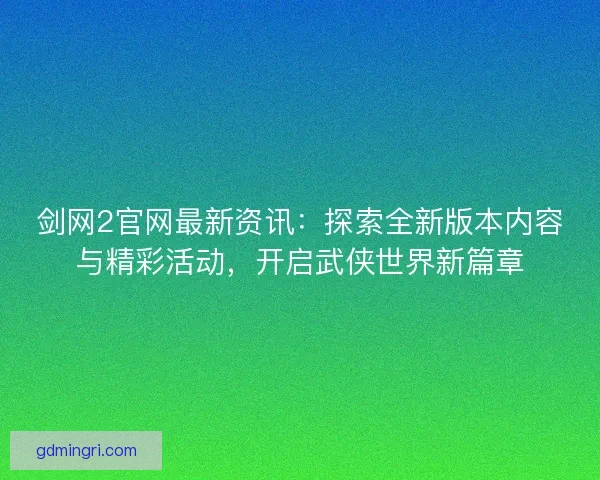 剑网2官网最新资讯：探索全新版本内容与精彩活动，开启武侠世界新篇章
