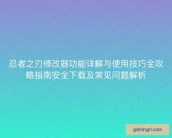 忍者之刃修改器功能详解与使用技巧全攻略指南安全下载及常见问题解析