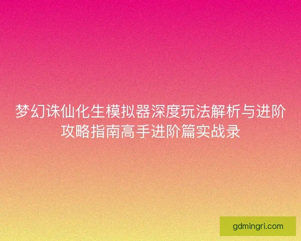梦幻诛仙化生模拟器深度玩法解析与进阶攻略指南高手进阶篇实战录 梦幻诛仙化生模拟器深度玩法解析与进阶攻略指南高手进阶篇实战录