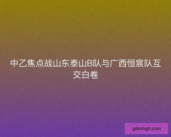 中乙焦点战山东泰山B队与广西恒宸队互交白卷 中乙焦点战山东泰山B队与广西恒宸队互交白卷