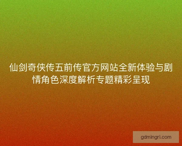仙剑奇侠传五前传官方网站全新体验与剧情角色深度解析专题精彩呈现 仙剑奇侠传五前传官方网站全新体验与剧情角色深度解析专题精彩呈现