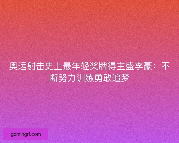 奥运射击史上最年轻奖牌得主盛李豪:不断努力训练勇敢追梦 奥运射击史上最年轻奖牌得主盛李豪:不断努力训练勇敢追梦