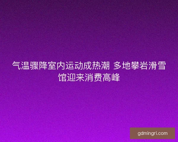 气温骤降室内运动成热潮 多地攀岩滑雪馆迎来消费高峰
