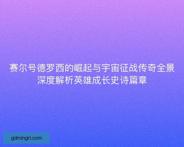 赛尔号德罗西的崛起与宇宙征战传奇全景深度解析英雄成长史诗篇章