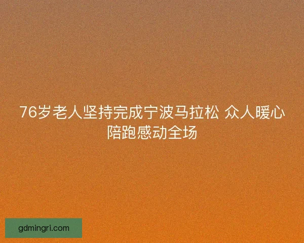 76岁老人坚持完成宁波马拉松 众人暖心陪跑感动全场