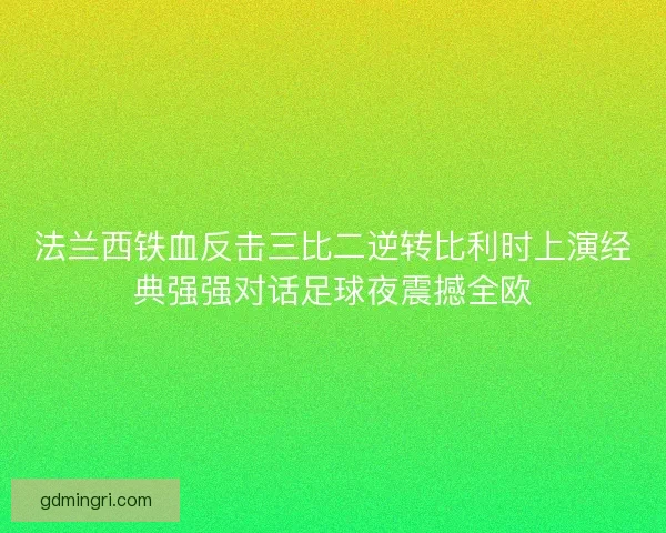 法兰西铁血反击三比二逆转比利时上演经典强强对话足球夜震撼全欧