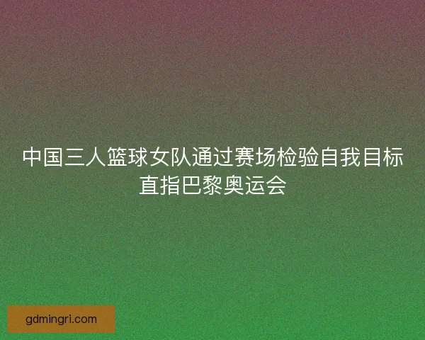 中国三人篮球女队通过赛场检验自我目标直指巴黎奥运会