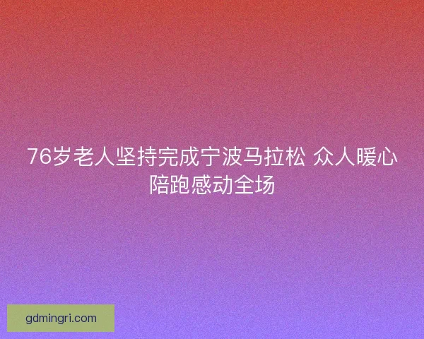 76岁老人坚持完成宁波马拉松 众人暖心陪跑感动全场