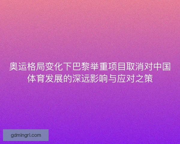 奥运格局变化下巴黎举重项目取消对中国体育发展的深远影响与应对之策