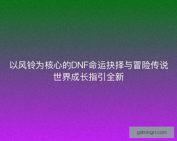 以风铃为核心的DNF命运抉择与冒险传说世界成长指引全新 以风铃为核心的DNF命运抉择与冒险传说世界成长指引全新