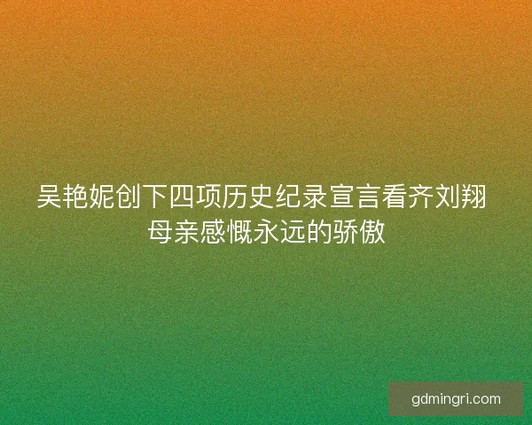 吴艳妮创下四项历史纪录宣言看齐刘翔 母亲感慨永远的骄傲