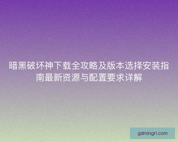 暗黑破坏神下载全攻略及版本选择安装指南最新资源与配置要求详解
